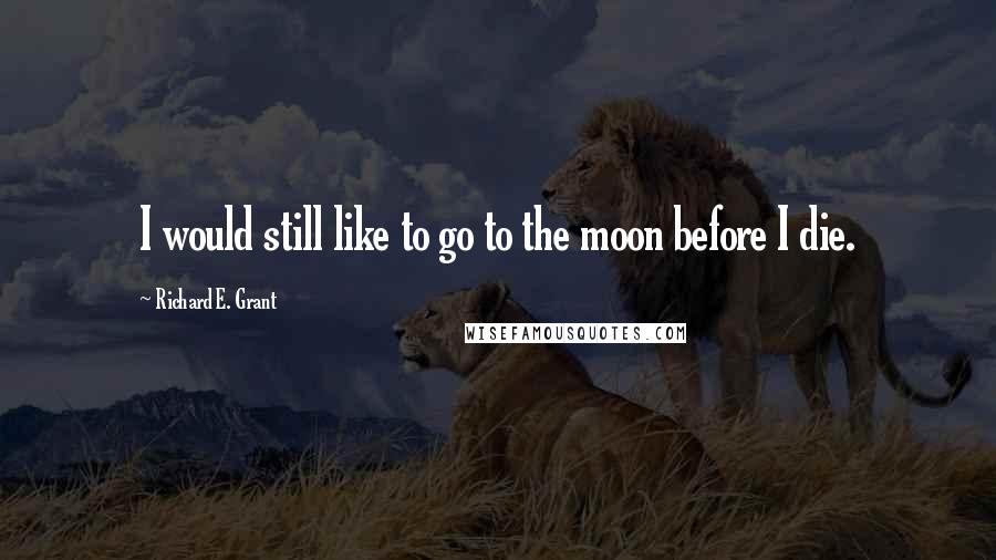 Richard E. Grant Quotes: I would still like to go to the moon before I die.