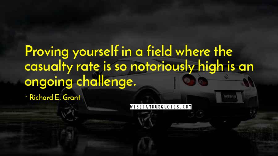 Richard E. Grant Quotes: Proving yourself in a field where the casualty rate is so notoriously high is an ongoing challenge.