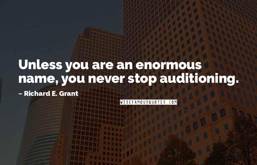 Richard E. Grant Quotes: Unless you are an enormous name, you never stop auditioning.