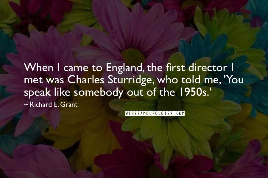 Richard E. Grant Quotes: When I came to England, the first director I met was Charles Sturridge, who told me, 'You speak like somebody out of the 1950s.'