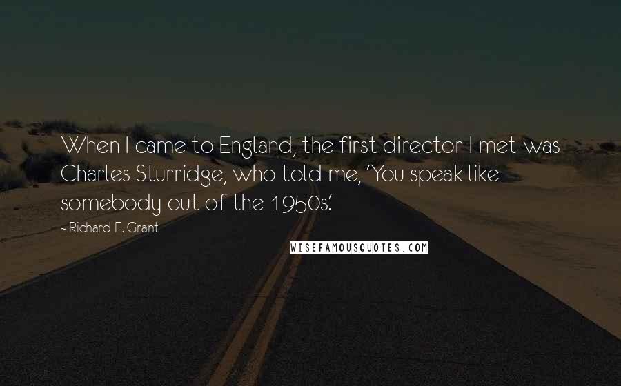 Richard E. Grant Quotes: When I came to England, the first director I met was Charles Sturridge, who told me, 'You speak like somebody out of the 1950s.'