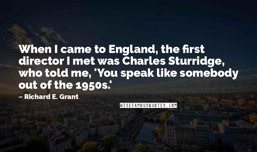 Richard E. Grant Quotes: When I came to England, the first director I met was Charles Sturridge, who told me, 'You speak like somebody out of the 1950s.'