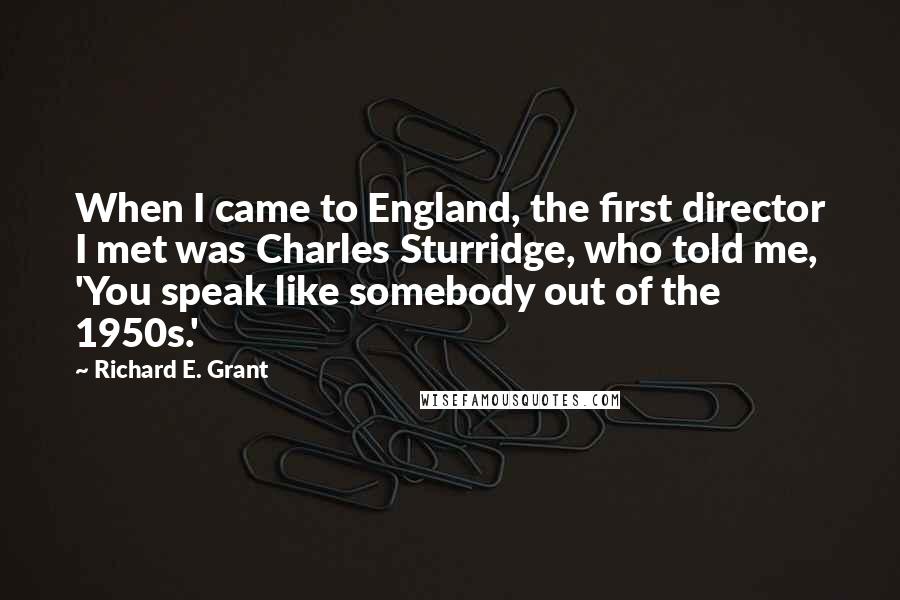 Richard E. Grant Quotes: When I came to England, the first director I met was Charles Sturridge, who told me, 'You speak like somebody out of the 1950s.'