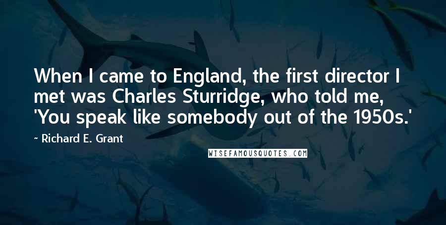 Richard E. Grant Quotes: When I came to England, the first director I met was Charles Sturridge, who told me, 'You speak like somebody out of the 1950s.'