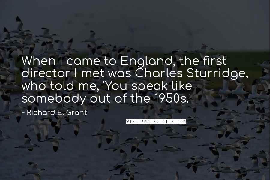 Richard E. Grant Quotes: When I came to England, the first director I met was Charles Sturridge, who told me, 'You speak like somebody out of the 1950s.'