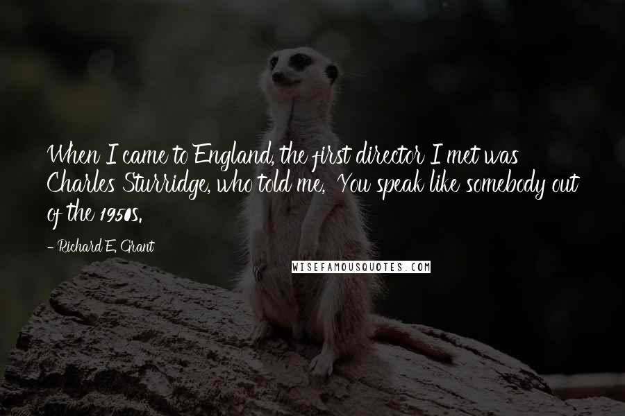 Richard E. Grant Quotes: When I came to England, the first director I met was Charles Sturridge, who told me, 'You speak like somebody out of the 1950s.'