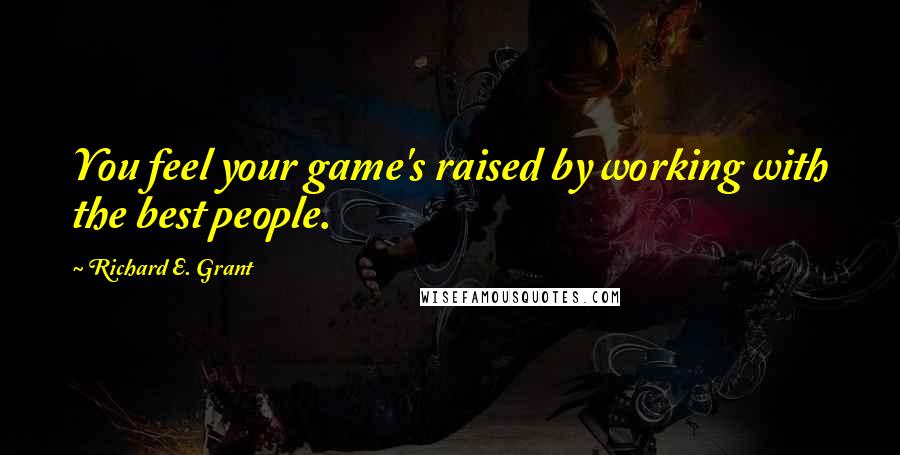 Richard E. Grant Quotes: You feel your game's raised by working with the best people.