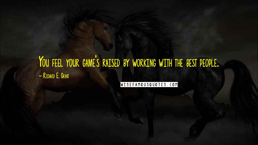 Richard E. Grant Quotes: You feel your game's raised by working with the best people.