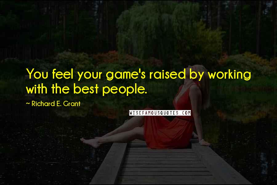 Richard E. Grant Quotes: You feel your game's raised by working with the best people.