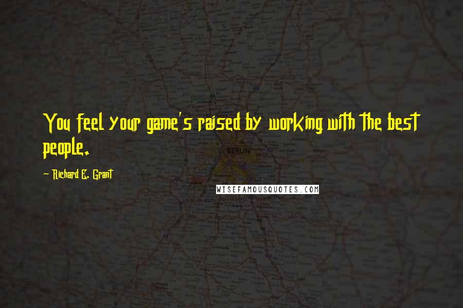 Richard E. Grant Quotes: You feel your game's raised by working with the best people.