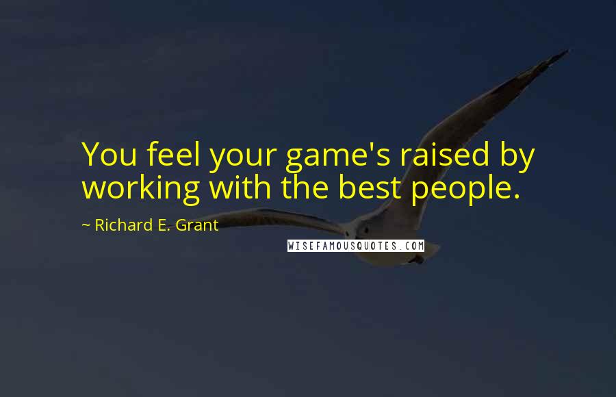 Richard E. Grant Quotes: You feel your game's raised by working with the best people.