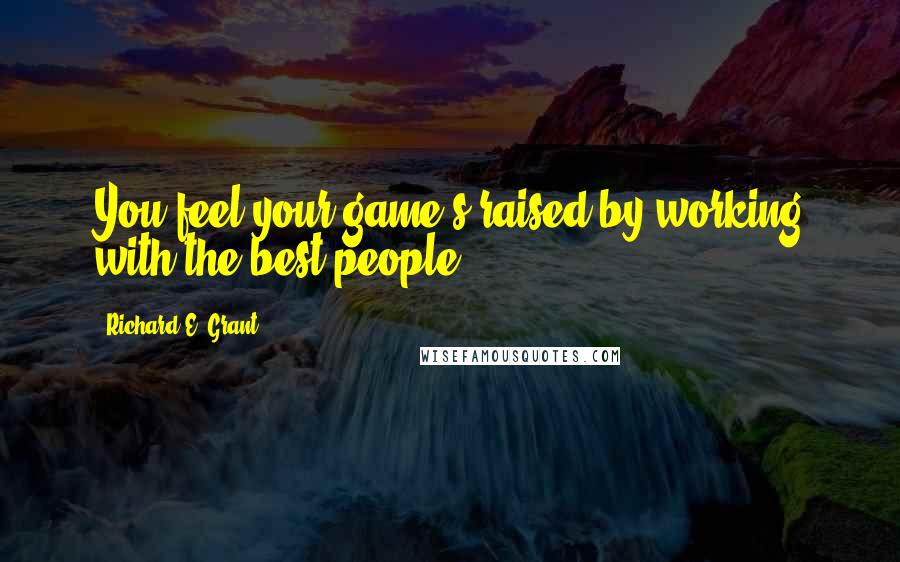 Richard E. Grant Quotes: You feel your game's raised by working with the best people.