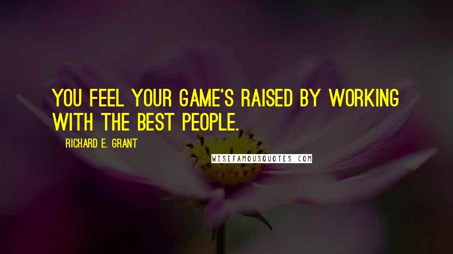 Richard E. Grant Quotes: You feel your game's raised by working with the best people.