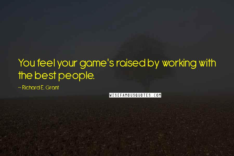 Richard E. Grant Quotes: You feel your game's raised by working with the best people.