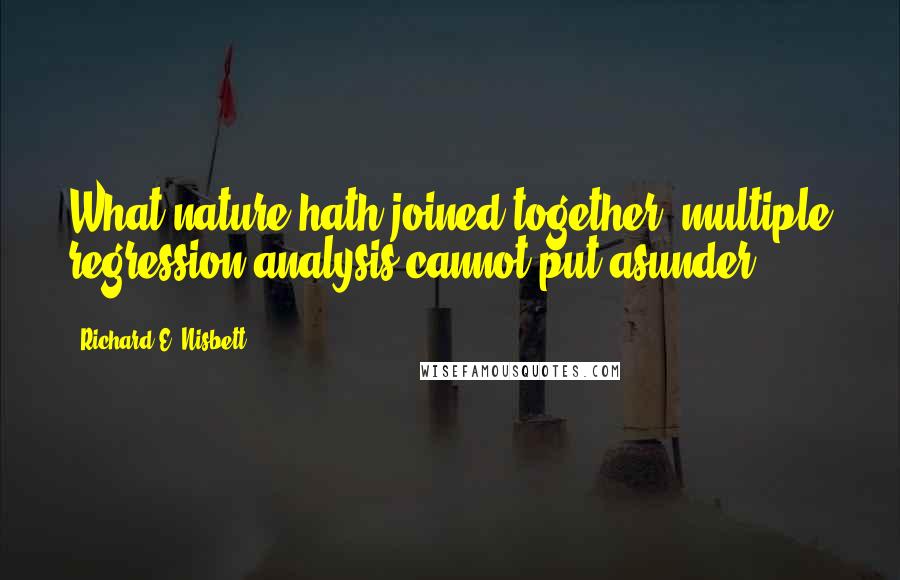 Richard E. Nisbett Quotes: What nature hath joined together, multiple regression analysis cannot put asunder.