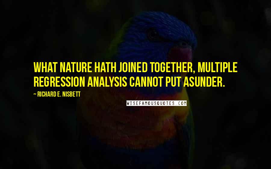 Richard E. Nisbett Quotes: What nature hath joined together, multiple regression analysis cannot put asunder.