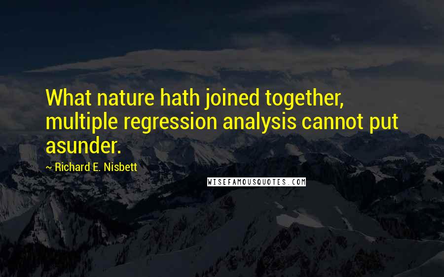 Richard E. Nisbett Quotes: What nature hath joined together, multiple regression analysis cannot put asunder.