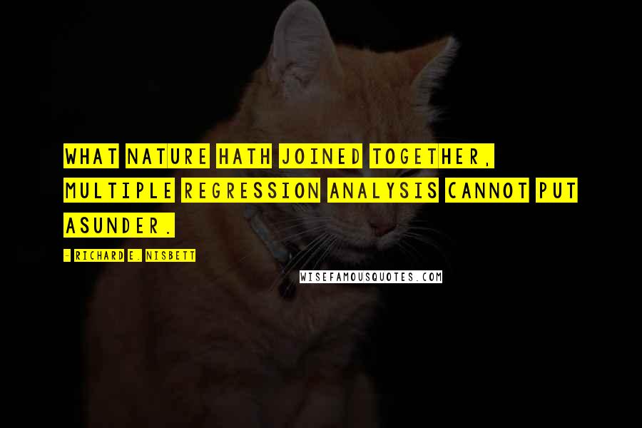 Richard E. Nisbett Quotes: What nature hath joined together, multiple regression analysis cannot put asunder.