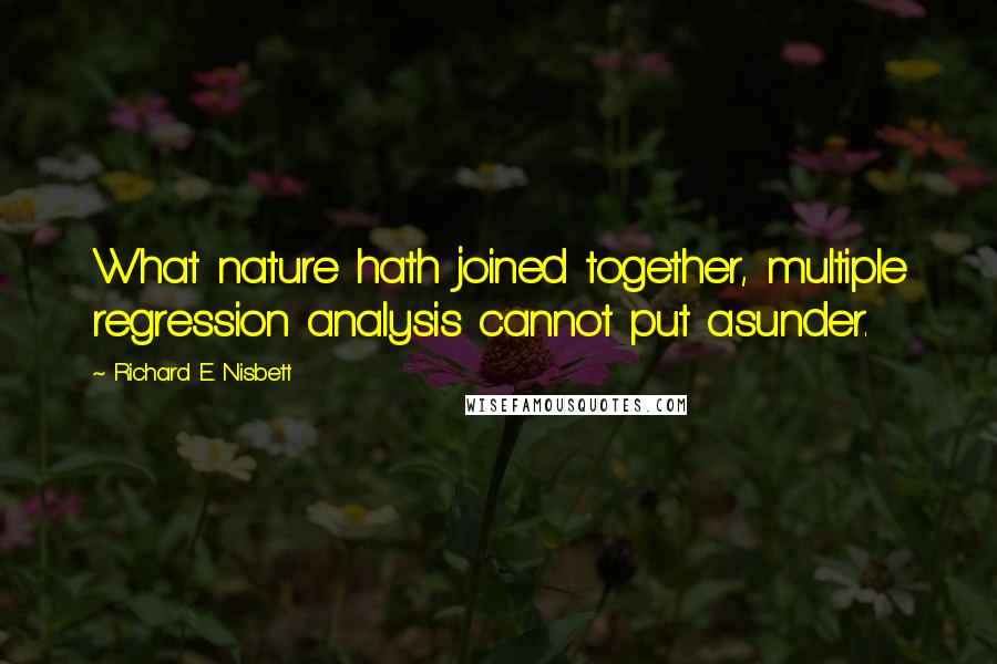 Richard E. Nisbett Quotes: What nature hath joined together, multiple regression analysis cannot put asunder.