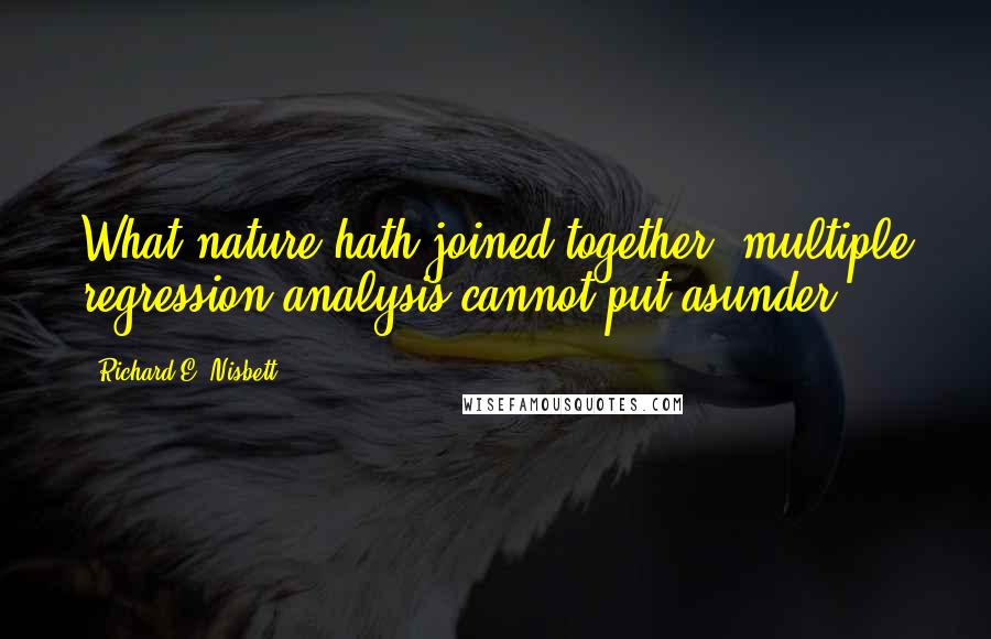 Richard E. Nisbett Quotes: What nature hath joined together, multiple regression analysis cannot put asunder.