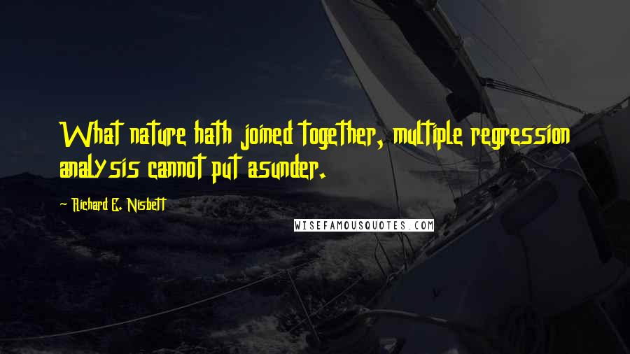 Richard E. Nisbett Quotes: What nature hath joined together, multiple regression analysis cannot put asunder.