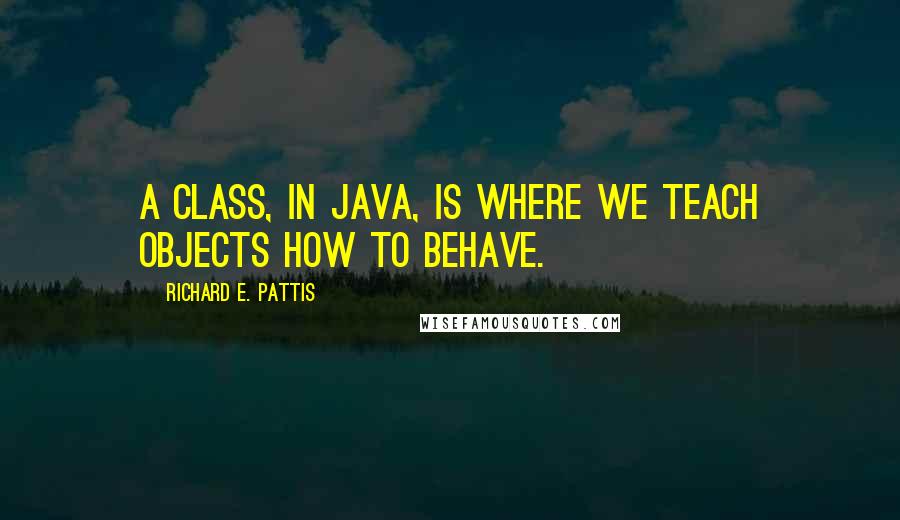 Richard E. Pattis Quotes: A class, in Java, is where we teach objects how to behave.
