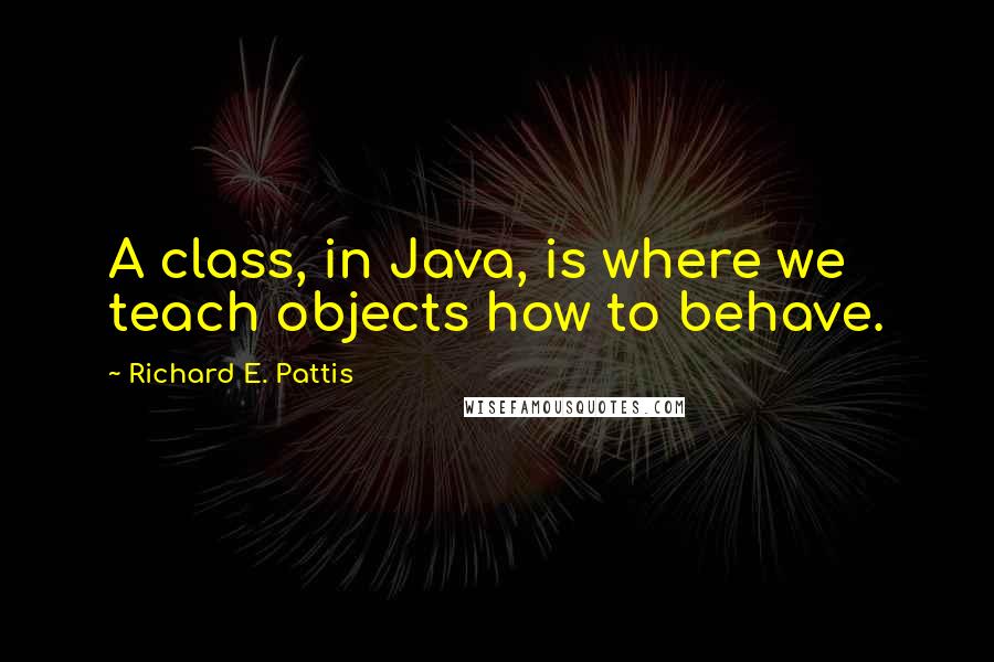 Richard E. Pattis Quotes: A class, in Java, is where we teach objects how to behave.