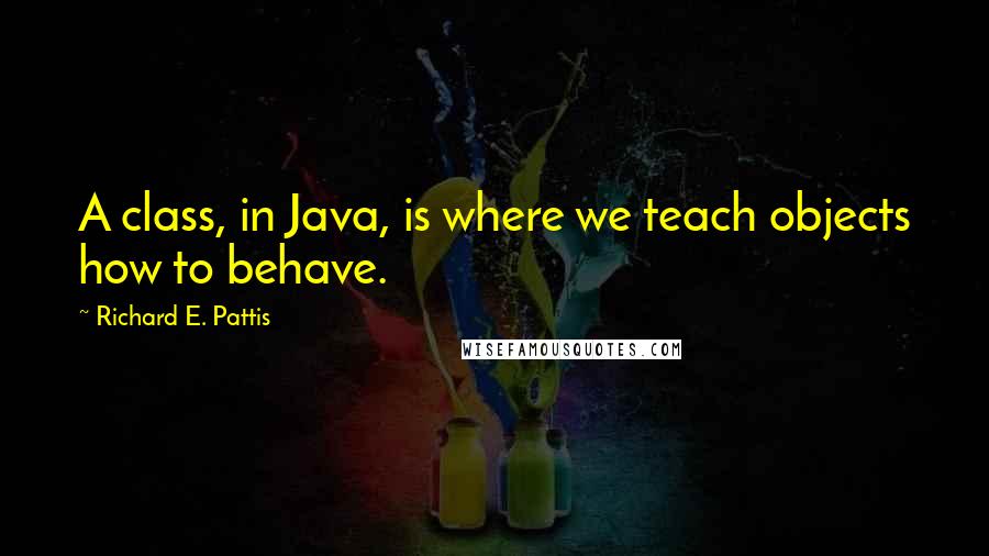 Richard E. Pattis Quotes: A class, in Java, is where we teach objects how to behave.