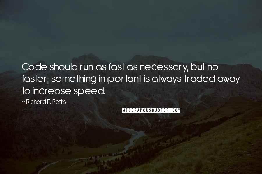 Richard E. Pattis Quotes: Code should run as fast as necessary, but no faster; something important is always traded away to increase speed.