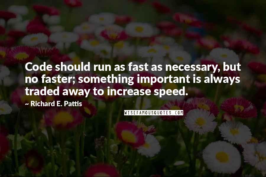 Richard E. Pattis Quotes: Code should run as fast as necessary, but no faster; something important is always traded away to increase speed.