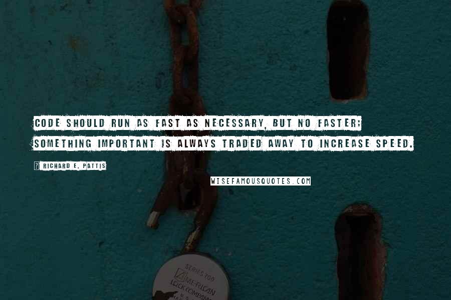 Richard E. Pattis Quotes: Code should run as fast as necessary, but no faster; something important is always traded away to increase speed.