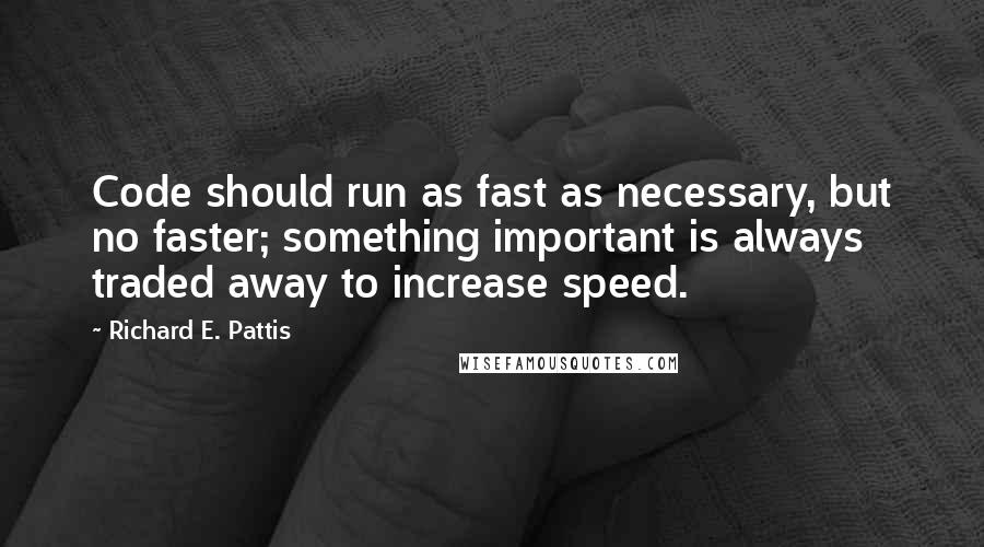 Richard E. Pattis Quotes: Code should run as fast as necessary, but no faster; something important is always traded away to increase speed.