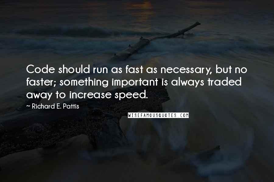 Richard E. Pattis Quotes: Code should run as fast as necessary, but no faster; something important is always traded away to increase speed.