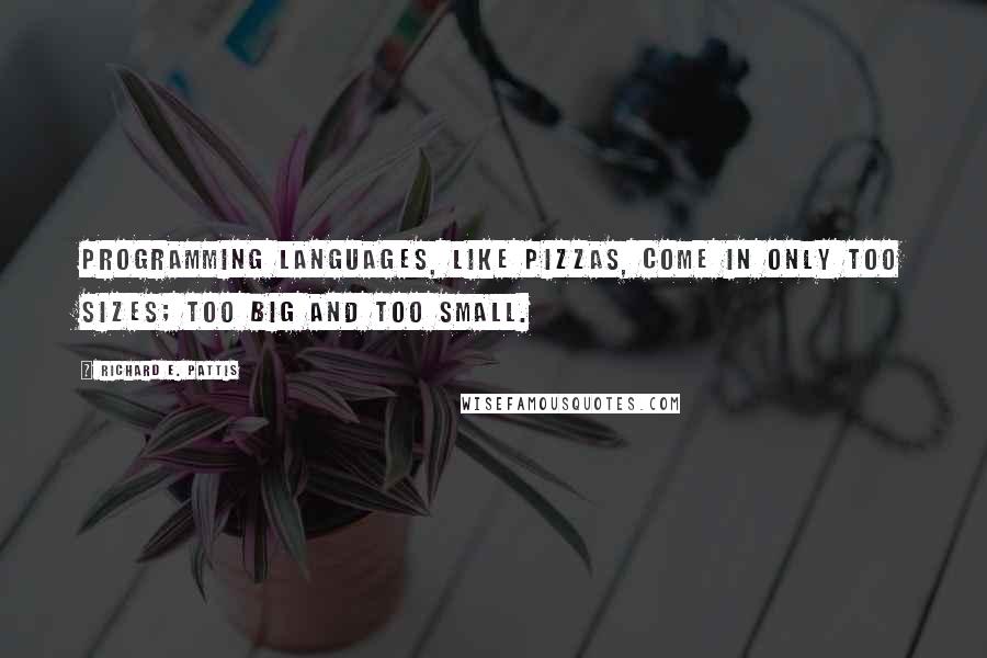 Richard E. Pattis Quotes: Programming languages, like pizzas, come in only too sizes; too big and too small.