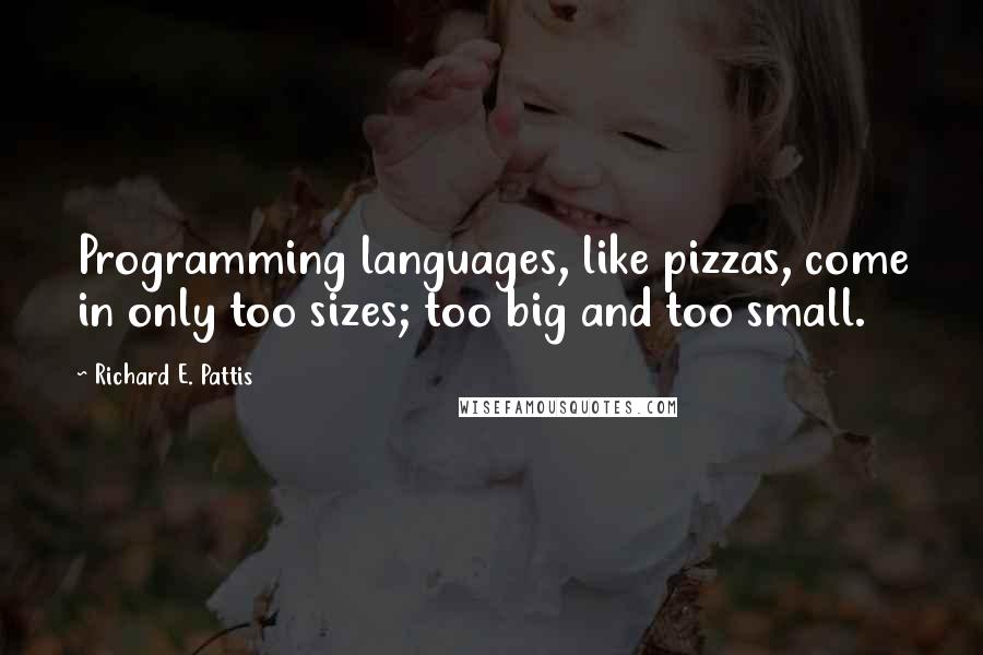 Richard E. Pattis Quotes: Programming languages, like pizzas, come in only too sizes; too big and too small.