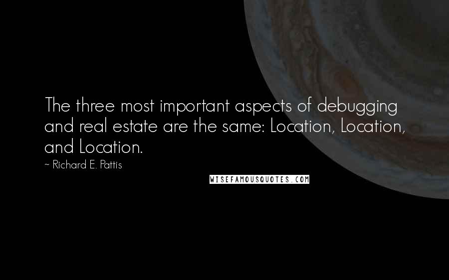 Richard E. Pattis Quotes: The three most important aspects of debugging and real estate are the same: Location, Location, and Location.