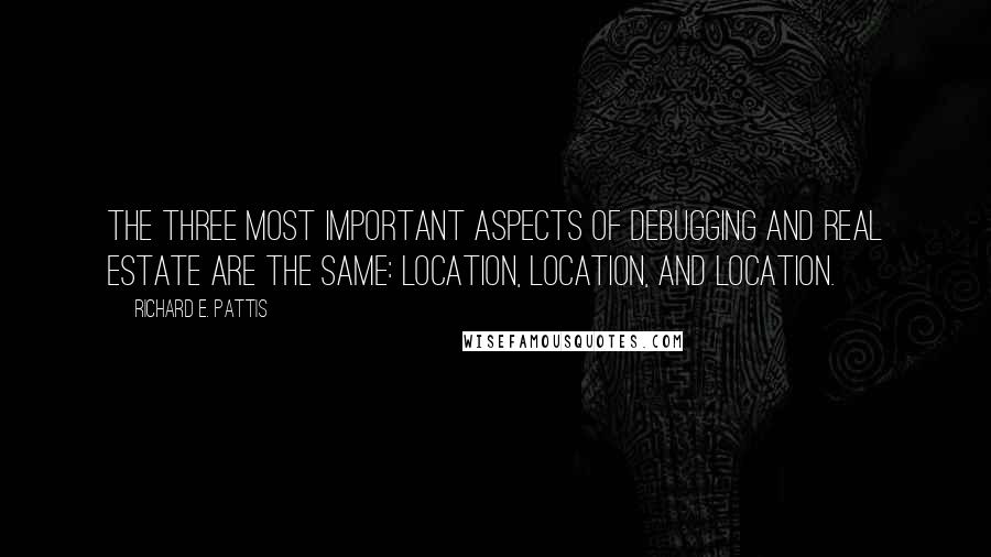 Richard E. Pattis Quotes: The three most important aspects of debugging and real estate are the same: Location, Location, and Location.