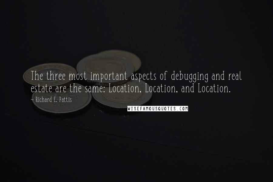 Richard E. Pattis Quotes: The three most important aspects of debugging and real estate are the same: Location, Location, and Location.