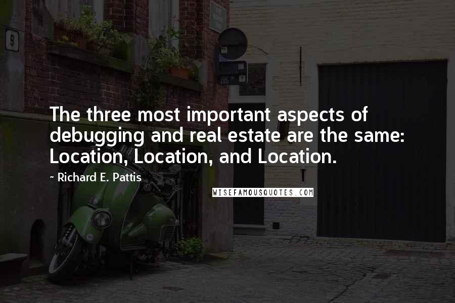 Richard E. Pattis Quotes: The three most important aspects of debugging and real estate are the same: Location, Location, and Location.