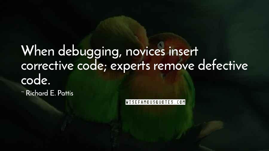 Richard E. Pattis Quotes: When debugging, novices insert corrective code; experts remove defective code.