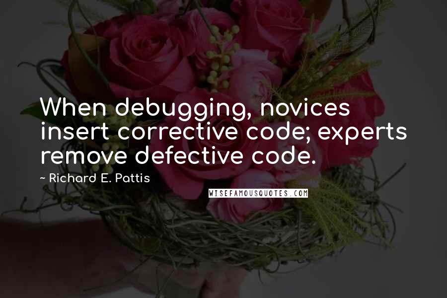 Richard E. Pattis Quotes: When debugging, novices insert corrective code; experts remove defective code.