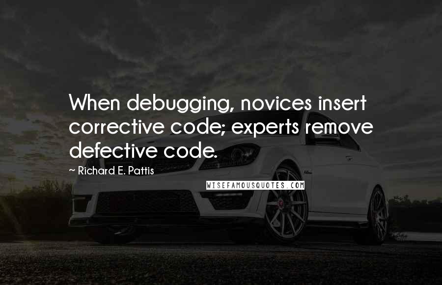 Richard E. Pattis Quotes: When debugging, novices insert corrective code; experts remove defective code.