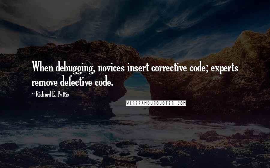 Richard E. Pattis Quotes: When debugging, novices insert corrective code; experts remove defective code.