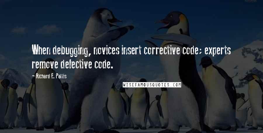 Richard E. Pattis Quotes: When debugging, novices insert corrective code; experts remove defective code.