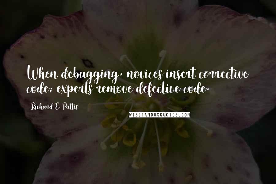 Richard E. Pattis Quotes: When debugging, novices insert corrective code; experts remove defective code.