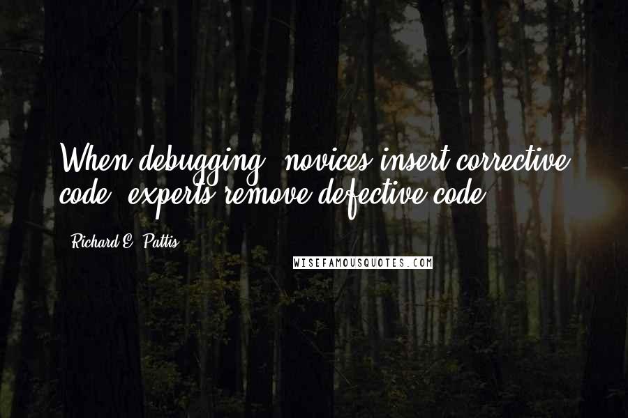 Richard E. Pattis Quotes: When debugging, novices insert corrective code; experts remove defective code.