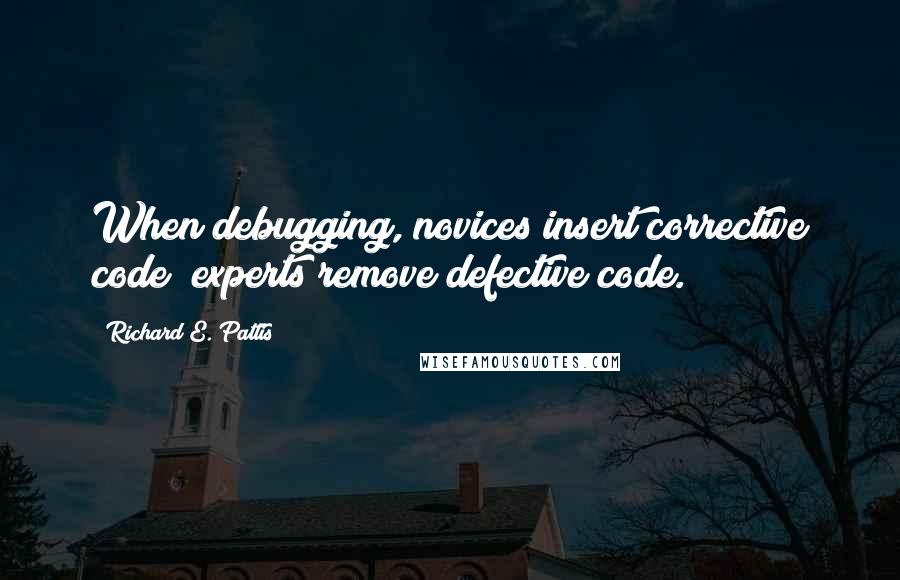 Richard E. Pattis Quotes: When debugging, novices insert corrective code; experts remove defective code.