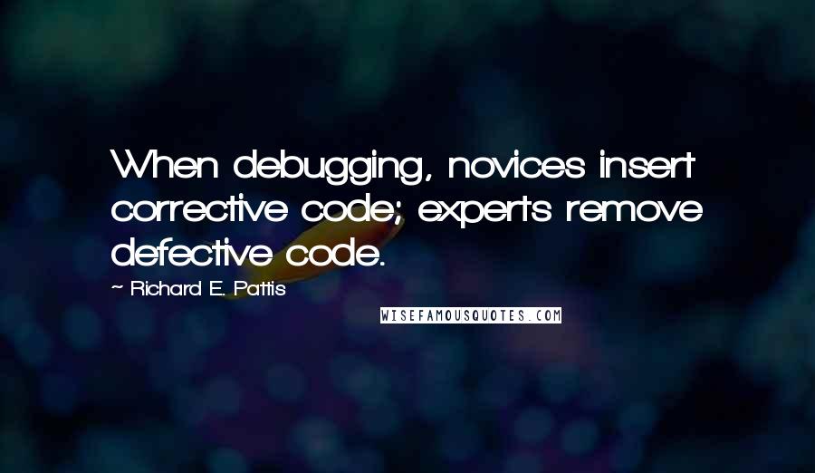 Richard E. Pattis Quotes: When debugging, novices insert corrective code; experts remove defective code.