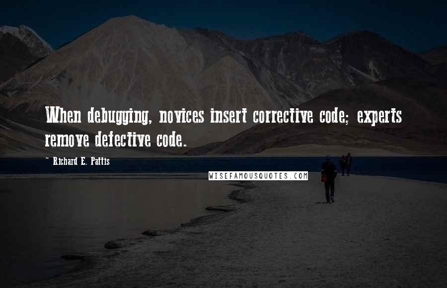 Richard E. Pattis Quotes: When debugging, novices insert corrective code; experts remove defective code.