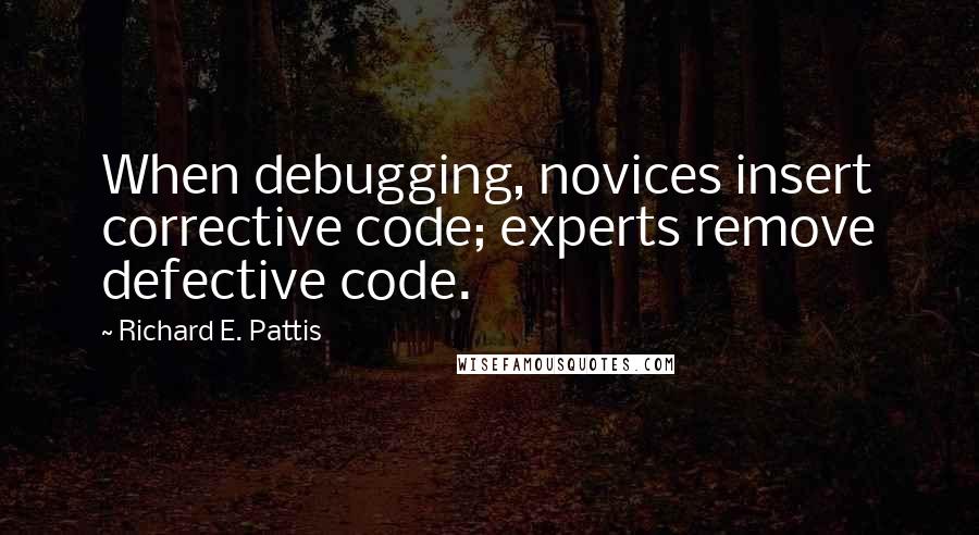 Richard E. Pattis Quotes: When debugging, novices insert corrective code; experts remove defective code.